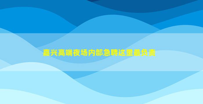 嘉兴高端夜场内部急聘这里最负责
